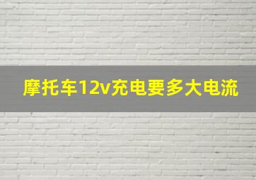 摩托车12v充电要多大电流