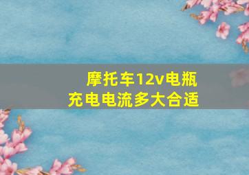 摩托车12v电瓶充电电流多大合适