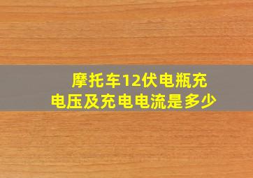 摩托车12伏电瓶充电压及充电电流是多少