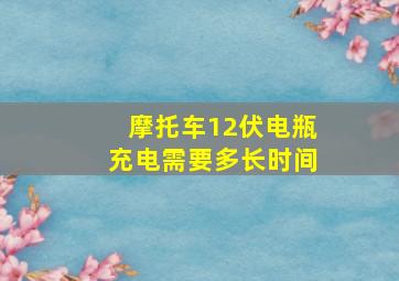 摩托车12伏电瓶充电需要多长时间