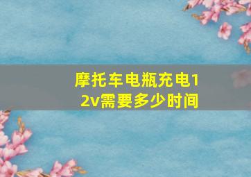 摩托车电瓶充电12v需要多少时间