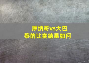 摩纳哥vs大巴黎的比赛结果如何