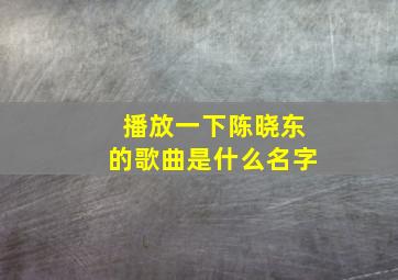 播放一下陈晓东的歌曲是什么名字