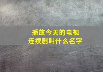 播放今天的电视连续剧叫什么名字