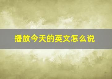 播放今天的英文怎么说