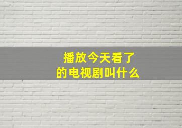 播放今天看了的电视剧叫什么