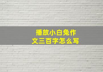 播放小白兔作文三百字怎么写