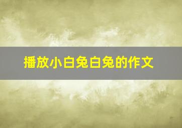 播放小白兔白兔的作文