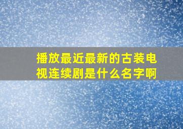 播放最近最新的古装电视连续剧是什么名字啊