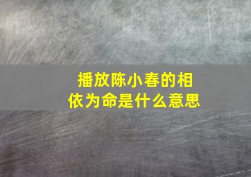 播放陈小春的相依为命是什么意思