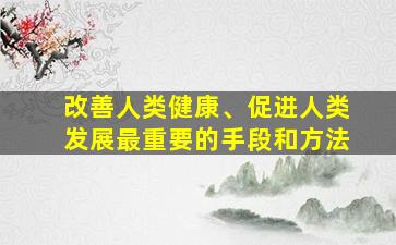 改善人类健康、促进人类发展最重要的手段和方法