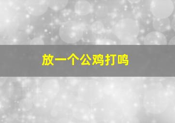 放一个公鸡打鸣