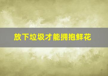 放下垃圾才能拥抱鲜花