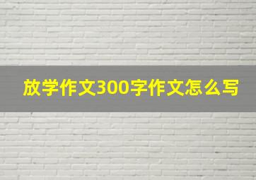 放学作文300字作文怎么写