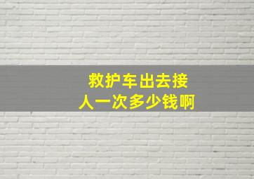 救护车出去接人一次多少钱啊