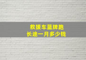 救援车蓝牌跑长途一月多少钱