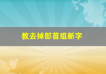 教去掉部首组新字