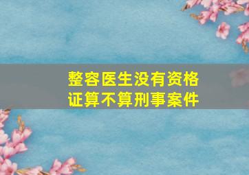 整容医生没有资格证算不算刑事案件