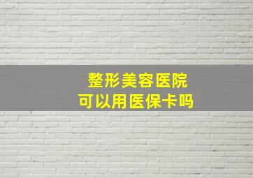 整形美容医院可以用医保卡吗