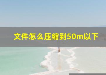 文件怎么压缩到50m以下