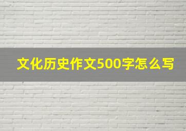 文化历史作文500字怎么写