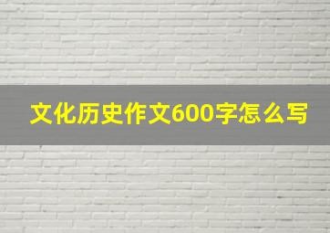 文化历史作文600字怎么写