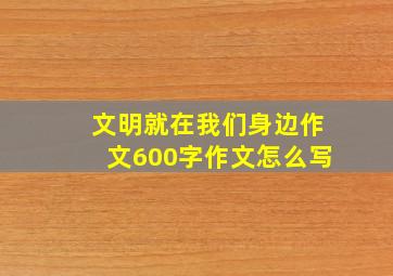 文明就在我们身边作文600字作文怎么写