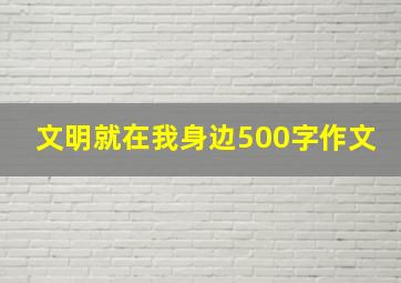 文明就在我身边500字作文