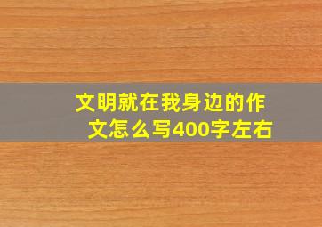 文明就在我身边的作文怎么写400字左右