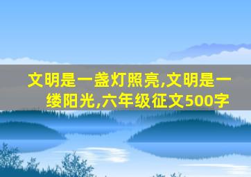 文明是一盏灯照亮,文明是一缕阳光,六年级征文500字