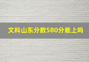 文科山东分数580分能上吗