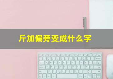 斤加偏旁变成什么字