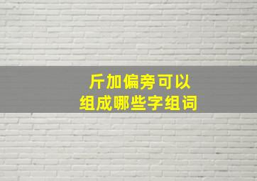 斤加偏旁可以组成哪些字组词