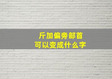 斤加偏旁部首可以变成什么字