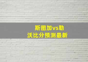 斯图加vs勒沃比分预测最新