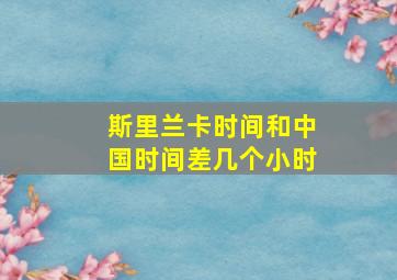 斯里兰卡时间和中国时间差几个小时