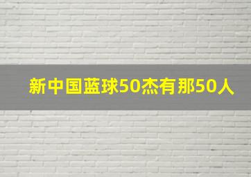 新中国蓝球50杰有那50人