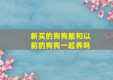 新买的狗狗能和以前的狗狗一起养吗