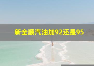 新全顺汽油加92还是95