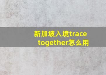 新加坡入境tracetogether怎么用