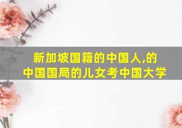 新加坡国籍的中国人,的中国国局的儿女考中国大学