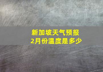 新加坡天气预报2月份温度是多少