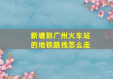 新塘到广州火车站的地铁路线怎么走