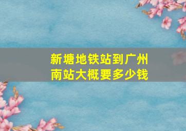 新塘地铁站到广州南站大概要多少钱