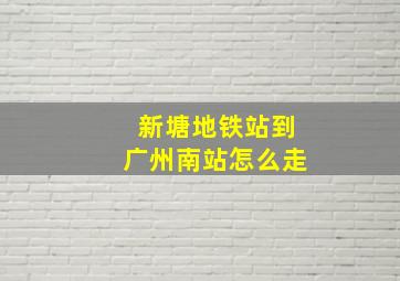 新塘地铁站到广州南站怎么走