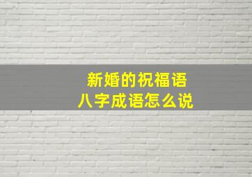 新婚的祝福语八字成语怎么说