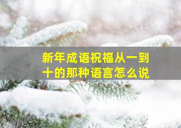 新年成语祝福从一到十的那种语言怎么说