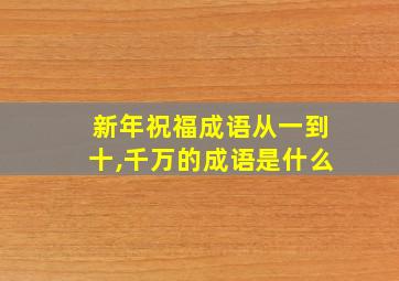 新年祝福成语从一到十,千万的成语是什么