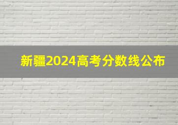 新疆2024高考分数线公布