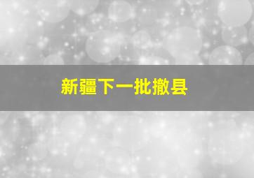 新疆下一批撤县